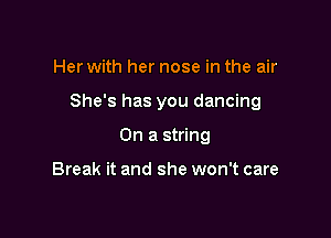 Her with her nose in the air

She's has you dancing

On a string

Break it and she won't care