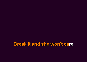 Break it and she won't care