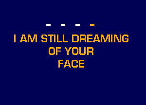 I AM STILL DREAMING
OFYOUR

FACE