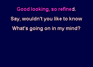 Good looking, so refined.

Say, wouldn't you like to know

What's going on in my mind?