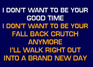 I DON'T WANT TO BE YOUR

GOOD TIME
I DON'T WANT TO BE YOUR

FALL BACK CRUTCH
ANYMORE
I'LL WALK RIGHT OUT
INTO A BRAND NEW DAY