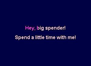 Hey, big spender!

Spend a little time with me!