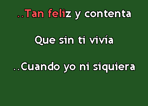 ..Tan feliz y contenta

Que sin ti vivia

..Cuando w

A mi paso una vez