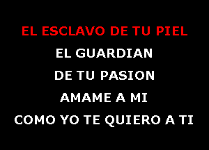 EL ESCLAVO DE TU PIEL
EL GUARDIAN
DE TU PASION
AMAME A MI
COMO Y0 TE QUIERO A TI