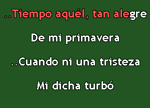 ..Tiempo aqua, tan alegre

De mi primavera
..Cuando m' una tristeza

Mi dicha turbc')