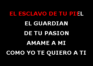 EL ESCLAVO DE TU PIEL
EL GUARDIAN
DE TU PASION
AMAME A MI
COMO Y0 TE QUIERO A TI