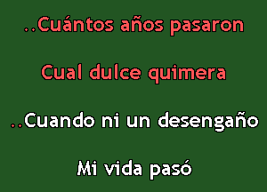 ..Cuantos aims pasaron
Cual dulce quimera

..Cuando m' un desengafw

Mi Vida pas6