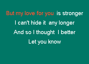 But my love for you is stronger

I can't hide it any longer

And so I thought I better

Let you know