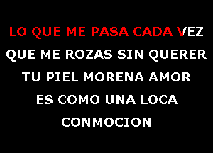 L0 QUE ME PASA CADA VEZ
QUE ME ROZAS SIN QUERER
TU PIEL MORENA AMOR
ES COMO UNA LOCA
CONMOCION