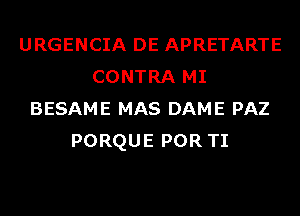 URGENCIA DE APRETARTE
CONTRA MI
BESAME MAS DAME PAZ
PORQUE POR TI