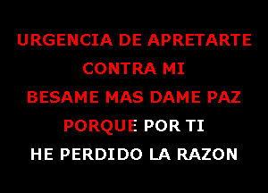 URGENCIA DE APRETARTE
CONTRA MI
BESAME MAS DAME PAZ
PORQUE POR TI
HE PERDIDO LA RAZON