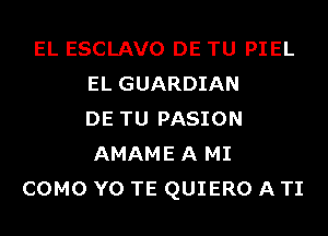 EL ESCLAVO DE TU PIEL
EL GUARDIAN
DE TU PASION
AMAME A MI
COMO Y0 TE QUIERO A TI