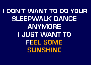 I DON'T WANT TO DO YOUR
SLEEPWALK DANCE
ANYMORE
I JUST WANT TO
FEEL SOME
SUNSHINE