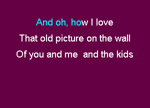 And oh, how I love

That old picture on the wall

Of you and me and the kids