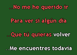 ..No me he querido ir
Para ver S'i algdn dia

..Que t0 quieras volver

..Me encuentres todavia l