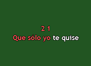 21

Que sdlo yo te quise