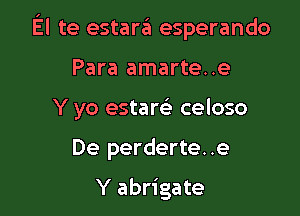 El te estarii esperando

Para amarte..e
Y yo estarei celoso

De perderte..e

Y abrigate
