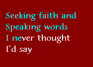 Seeking faith and
Speaking words

I never thought
I'd say