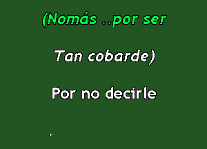 (Nomds ..por ser

Tan cobarde)

For no decirle