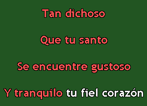 Tan dichoso
Que tu santo

Se encuentre gustoso

Y tranquilo tu fiel corazdn