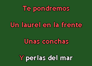 Te pondremos
Un laurel en la frente

Unas conchas

Y perlas del mar