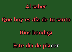 Al saber
Que hoy es dia de tu santo

Dios bendiga

Este dia de placer