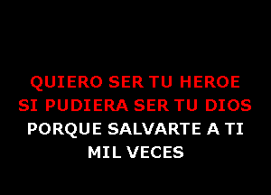 QUIERO SER TU HEROE
SI PUDIERA SER TU DIOS
PORQUE SALVARTE A TI
MILVECES