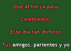 Que al fin ya pas6

Celebremos

Este dia tan dichoso

Tus amigos, parientes y yo