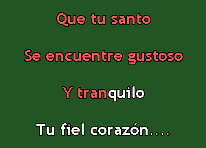 Que tu santo

Se encuentre gustoso

Y tranquilo

Tu fiel coraz6n. . ..