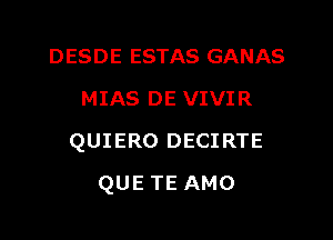 DESDE ESTAS GANAS
MIAS DE VIVIR

QUIERO DECI RTE

QUETEAMO