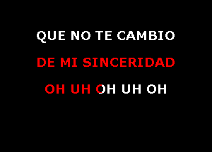 QUE NO TE CAMBIO

DE MI SINCERIDAD
OH UH 0H UH 0H