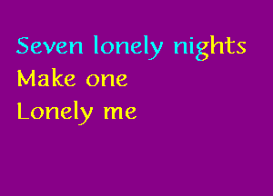 Seven lonely nights
Make one

Lonely me
