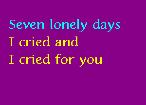 Seven lonely days
I cried and

I cried for you