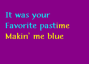 It was your
Favorite pastime

Makin' me blue
