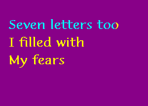 Seven letters too
I filled with

My fears