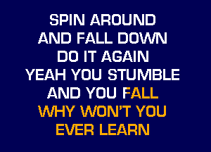 SPIN AROUND
AND FALL DOWN
DO IT AGAIN
YEAH YOU STUMBLE
AND YOU FALL
WHY WON'T YOU
EVER LEARN
