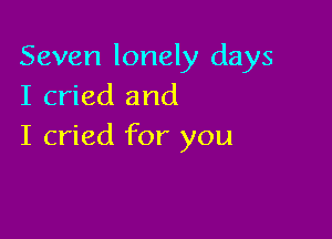 Seven lonely days
I cried and

I cried for you