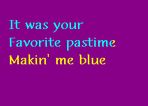 It was your
Favorite pastime

Makin' me blue