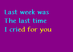 Last week was
The last time

I cried for you