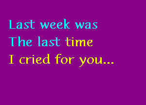 Last week was
The last time

I cried for you...
