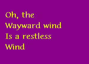 Oh, the
Waywa rd wind

Is a restless
Wind