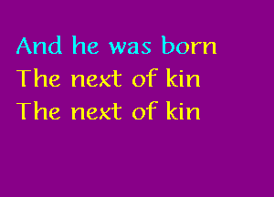 And he was born
The next of kin

The next of kin