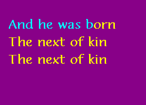 And he was born
The next of kin

The next of kin