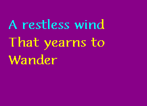 A restless wind
That yearns to

Wander