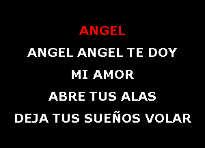 ANGEL
ANGEL ANGEL TE DOY

MIAMOR
ABRE TUS ALAS
DEJA TUS SUENos VOLAR