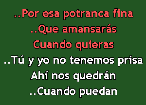 ..Por esa potranca fina
..Que amansara'is
Cuando quieras

..Tli y yo no tenemos prisa

Ahi nos quedra'm

..Cuando puedan