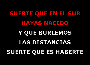 SUERTE QUE EN EL SUR
HAYAS NACIDO
Y QUE BURLEMOS
LAS DISTANCIAS
SUERTE QUE ES HABERTE