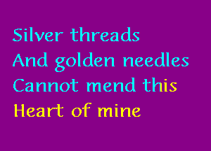 Silver threads
And golden needles

Cannot mend this
Heart of mine