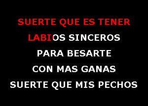 SUERTE QUE ES TENER
LABIOS SINCEROS
PARA BESARTE
CON MAS GANAS
SUERTE QUE MIS PECHOS