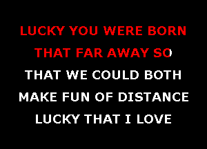LUCKY YOU WERE BORN
THAT FAR AWAY SO
THAT WE COULD BOTH
MAKE FUN 0F DISTANCE
LUCKY THAT I LOVE